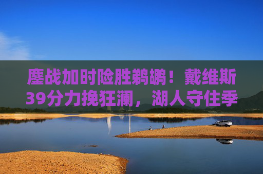 鏖战加时险胜鹈鹕！戴维斯39分力挽狂澜，湖人守住季后赛希望，戴维斯39分力挽狂澜 湖人加时险胜鹈鹕守住季后赛希望