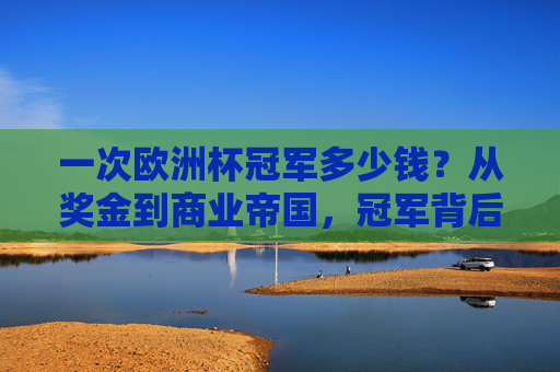 一次欧洲杯冠军多少钱？从奖金到商业帝国，冠军背后的财富密码，欧洲杯冠军，奖金与商业帝国的财富密码