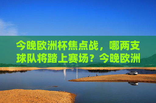今晚欧洲杯焦点战，哪两支球队将踏上赛场？今晚欧洲杯焦点战，哪两支球队将登场？