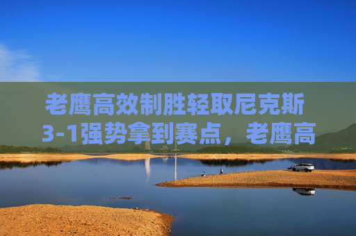 老鹰高效制胜轻取尼克斯 3-1强势拿到赛点,老鹰高效轻取尼克斯 3-1强势夺赛点