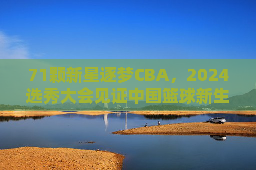 71颗新星逐梦CBA,2024选秀大会见证中国篮球新生力量崛起