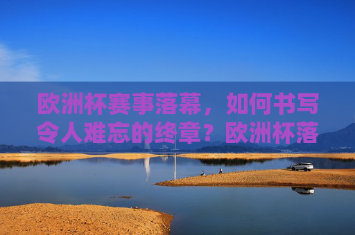 欧洲杯赛事落幕，如何书写令人难忘的终章？欧洲杯落幕，如何书写难忘终章？