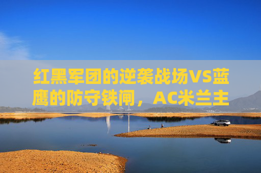 红黑军团的逆袭战场VS蓝鹰的防守铁闸,AC米兰主场迎战拉齐奥,意甲积分榜暗流涌动,红黑军团主场逆袭战VS蓝鹰防守铁闸,意甲积分榜暗流涌动