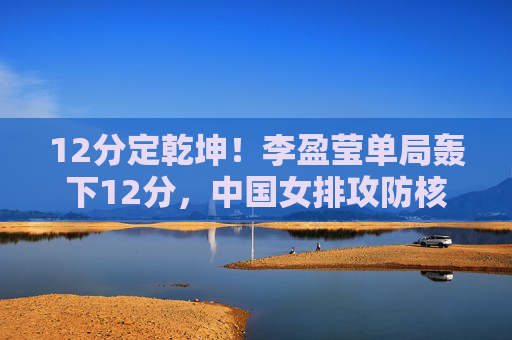 12分定乾坤!李盈莹单局轰下12分,中国女排攻防核心火力全开,12分定乾坤!李盈莹单局12分,中国女排攻防核心火力全开