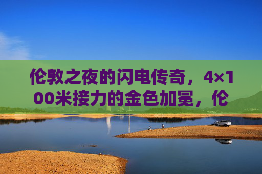 伦敦之夜的闪电传奇,4×100米接力的金色加冕,伦敦之夜4×100米接力金色闪电传奇