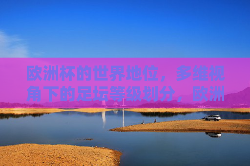 欧洲杯的世界地位,多维视角下的足坛等级划分,欧洲杯的世界地位,多维视角下的足坛等级划分