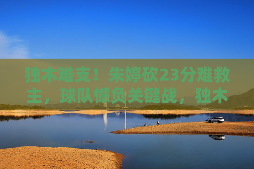 独木难支！朱婷砍23分难救主，球队憾负关键战，独木难支！朱婷23分难救主，球队憾负关键战