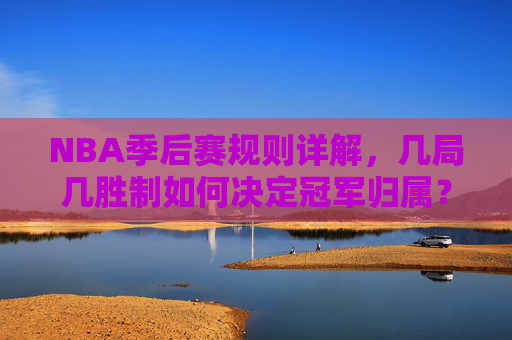 NBA季后赛规则详解，几局几胜制如何决定冠军归属？NBA季后赛规则详解，几局几胜制如何决定冠军归属？