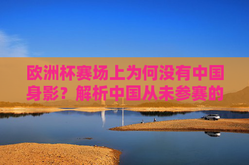 欧洲杯赛场上为何没有中国身影？解析中国从未参赛的原因，欧洲杯为何没有中国身影？解析中国未参赛原因