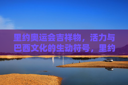 里约奥运会吉祥物，活力与巴西文化的生动符号，里约奥运会吉祥物，活力与巴西文化的生动符号