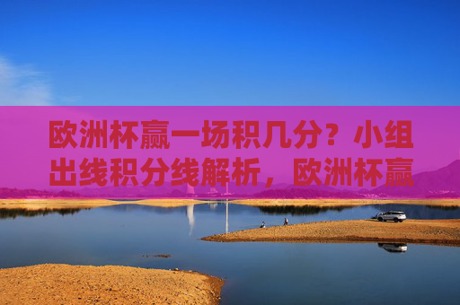 欧洲杯赢一场积几分？小组出线积分线解析，欧洲杯赢一场积几分？小组出线积分规则解析