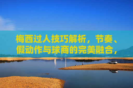 梅西过人技巧解析，节奏、假动作与球商的完美融合，梅西过人技巧，节奏、假动作与球商的完美融合