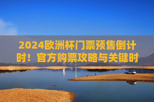 2024欧洲杯门票预售倒计时!官方购票攻略与关键时间节点