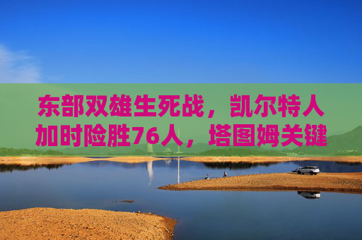 东部双雄生死战，凯尔特人加时险胜76人，塔图姆关键球定乾坤，东部双雄生死战，凯尔特人加时险胜76人 塔图姆关键球定乾坤