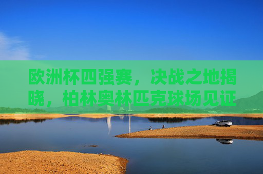 欧洲杯四强赛，决战之地揭晓，柏林奥林匹克球场见证巅峰对决，柏林奥林匹克球场见证欧洲杯四强巅峰对决