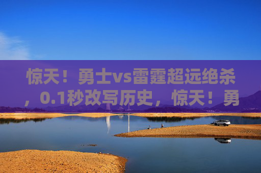 惊天!勇士vs雷霆超远绝杀,0.1秒改写历史,惊天!勇士vs雷霆0.1秒超远绝杀改写历史