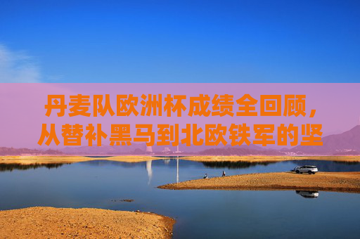 丹麦队欧洲杯成绩全回顾，从替补黑马到北欧铁军的坚守与荣光，丹麦队欧洲杯全回顾，从替补黑马到北欧铁军的坚守与荣光