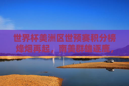 世界杯美洲区世预赛积分榜烽烟再起,南美群雄逐鹿,谁能锁定卡塔尔门票?世界杯美洲区世预赛积分榜烽烟再起 南美群雄逐鹿卡塔尔门票