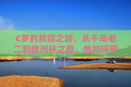 C罗的救赎之路，从千年老二到欧洲杯之巅，他如何带领葡萄牙圆梦？C罗的救赎，从千年老二到欧洲杯圆梦