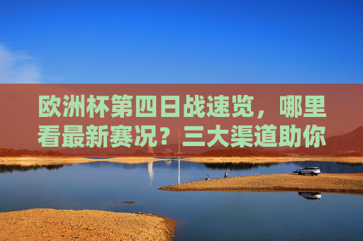 欧洲杯第四日战速览，哪里看最新赛况？三大渠道助你实时掌握，欧洲杯第四日战况，三大渠道实时掌握最新赛况