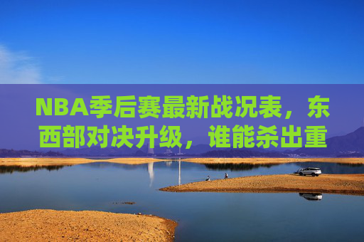 NBA季后赛最新战况表，东西部对决升级，谁能杀出重围闯入总决赛？NBA季后赛最新战况，东西部对决升级，谁能杀出重围闯入总决赛？