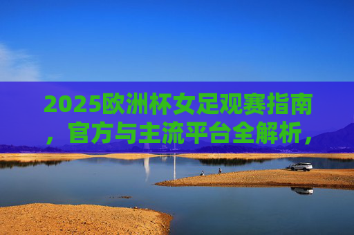 2025欧洲杯女足观赛指南，官方与主流平台全解析，2025欧洲杯女足观赛指南，官方与主流平台全解析
