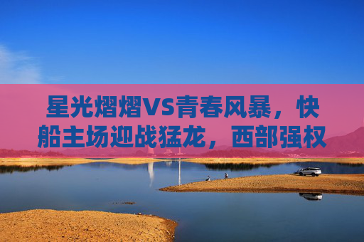 星光熠熠VS青春风暴，快船主场迎战猛龙，西部强权考验东部新锐，星光强权VS青春新锐，快船主场迎战猛龙