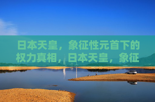 日本天皇，象征性元首下的权力真相，日本天皇，象征性元首下的权力真相