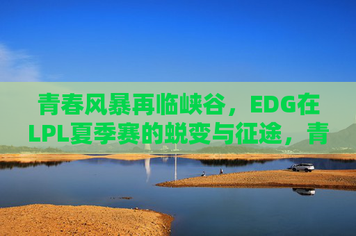 青春风暴再临峡谷，EDG在LPL夏季赛的蜕变与征途，青春风暴再临峡谷，EDG蜕变征途启LPL夏季赛