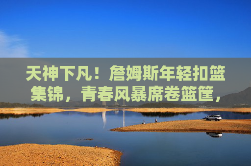 天神下凡！詹姆斯年轻扣篮集锦，青春风暴席卷篮筐，每一帧都是暴力美学，天神下凡！詹姆斯年轻扣篮集锦，每一帧都是暴力美学