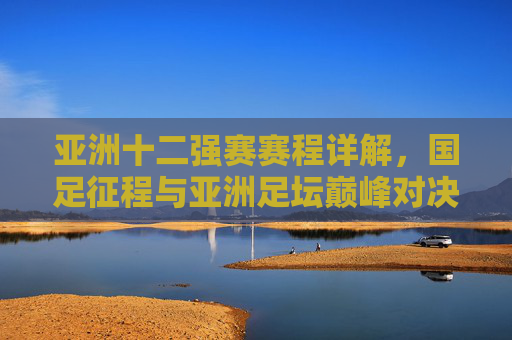 亚洲十二强赛赛程详解,国足征程与亚洲足坛巅峰对决,亚洲十二强赛赛程详解,国足征程与亚洲足坛巅峰对决