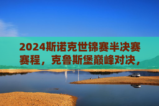 2024斯诺克世锦赛半决赛赛程，克鲁斯堡巅峰对决，奥沙利文特鲁姆普领衔四强争冠，2024斯诺克世锦赛半决赛，奥沙利文特鲁姆普领衔克鲁斯堡四强巅峰对决争冠