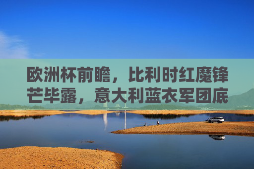 欧洲杯前瞻,比利时红魔锋芒毕露,意大利蓝衣军团底蕴深厚,谁更胜一筹?欧洲杯前瞻,红魔锋芒对决蓝衣底蕴,谁更胜一筹?