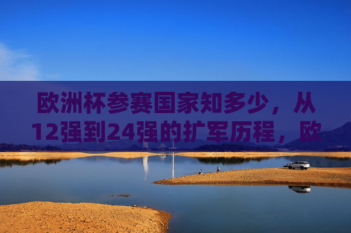 欧洲杯参赛国家知多少,从12强到24强的扩军历程,欧洲杯扩军,从12强到24强的参赛国演变
