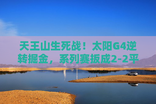 天王山生死战!太阳G4逆转掘金,系列赛扳成2-2平,杜兰特35分封神,天王山生死战!太阳逆转掘金扳成2-2平,杜兰特35分封神