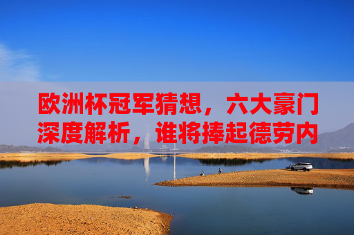欧洲杯冠军猜想，六大豪门深度解析，谁将捧起德劳内杯？欧洲杯冠军猜想，六大豪门深度解析，谁将捧起德劳内杯？