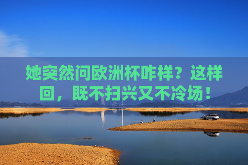 她突然问欧洲杯咋样？这样回，既不扫兴又不冷场！