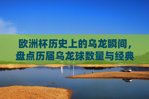欧洲杯历史上的乌龙瞬间，盘点历届乌龙球数量与经典案例，欧洲杯历届乌龙球盘点，数量与经典瞬间