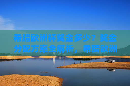 希腊欧洲杯奖金多少？奖金分配方案全解析，希腊欧洲杯奖金分配方案及金额全解析