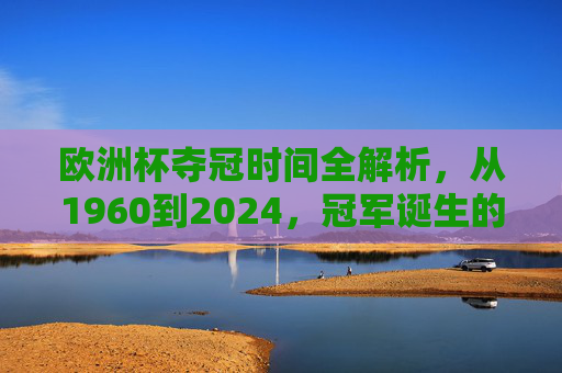 欧洲杯夺冠时间全解析，从1960到2024，冠军诞生的那些夏天，欧洲杯夺冠全解析，1960至2024冠军诞生的夏天