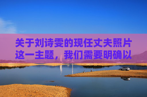 关于刘诗雯的现任丈夫照片这一主题,我们需要明确以下几点,刘诗雯现任丈夫照片引关注