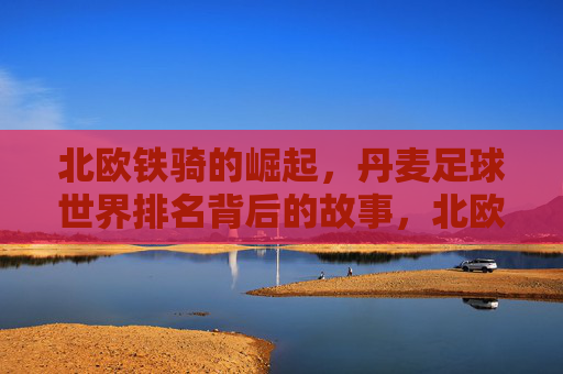北欧铁骑的崛起，丹麦足球世界排名背后的故事，北欧铁骑崛起，丹麦足球世界排名背后的故事