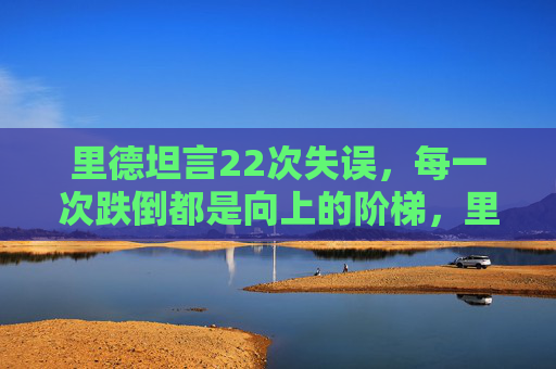 里德坦言22次失误,每一次跌倒都是向上的阶梯,里德坦言22次失误,每一次跌倒都是向上阶梯