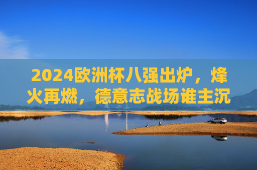 2024欧洲杯八强出炉,烽火再燃,德意志战场谁主沉浮?2024欧洲杯八强烽火再燃,德意志战场谁主沉浮?