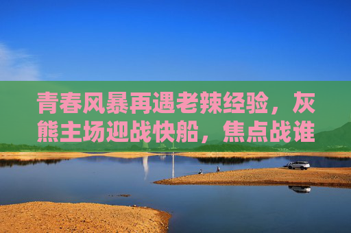 青春风暴再遇老辣经验，灰熊主场迎战快船，焦点战谁主沉浮？灰熊主场迎快船，青春风暴遇老辣经验，焦点战谁主沉浮？