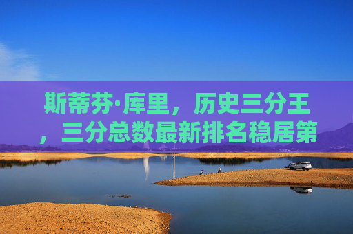 斯蒂芬·库里，历史三分王，三分总数最新排名稳居第一，库里稳居历史三分王 三分总数最新排名第一
