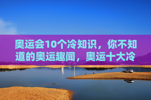 奥运会10个冷知识，你不知道的奥运趣闻，奥运十大冷知识，你不知道的奥运趣闻