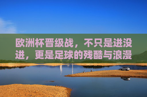 欧洲杯晋级战，不只是进没进，更是足球的残酷与浪漫