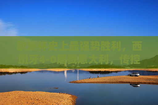 欧洲杯史上最强势胜利，西班牙4-0屠戮意大利，传控足球的巅峰统治，欧洲杯史上最强势胜利！西班牙4-0屠戮意大利，传控足球巅峰统治