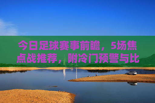今日足球赛事前瞻,5场焦点战推荐,附冷门预警与比分思路,今日足球赛事前瞻,5场焦点战推荐,附冷门预警与比分思路